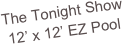 The Tonight Show
12’ x 12’ EZ Pool