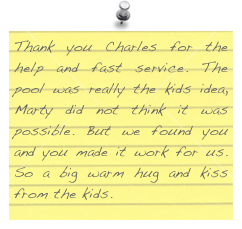Thank you Charles for the help and fast service. The pool was really the kids idea, Marty did not think it was possible. But we found you and you made it work for us. So a big warm hug and kiss from the kids.